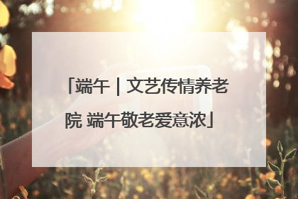 端午｜文艺传情养老院 端午敬老爱意浓