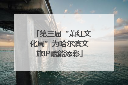 第三届“萧红文化周”为哈尔滨文旅IP赋能添彩