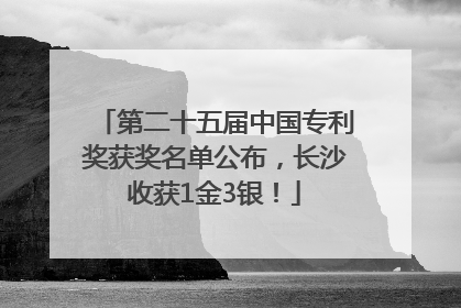 第二十五届中国专利奖获奖名单公布，长沙收获1金3银！