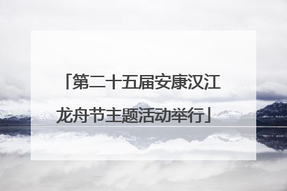 第二十五届安康汉江龙舟节主题活动举行