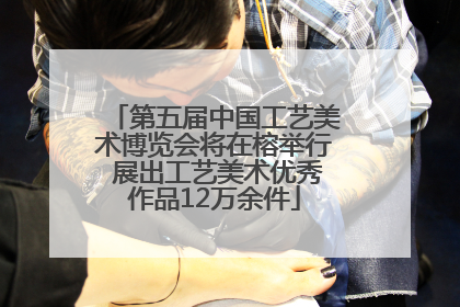 第五届中国工艺美术博览会将在榕举行 展出工艺美术优秀作品12万余件