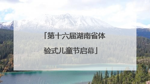 第十六届湖南省体验式儿童节启幕
