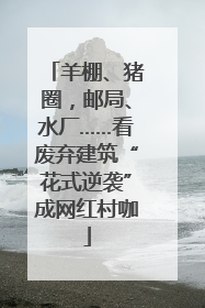 羊棚、猪圈，邮局、水厂……看废弃建筑“花式逆袭”成网红村咖