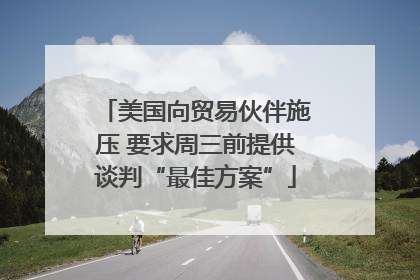 美国向贸易伙伴施压 要求周三前提供谈判“最佳方案”