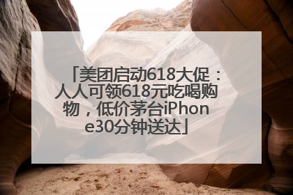 美团启动618大促：人人可领618元吃喝购物，低价茅台iPhone30分钟送达