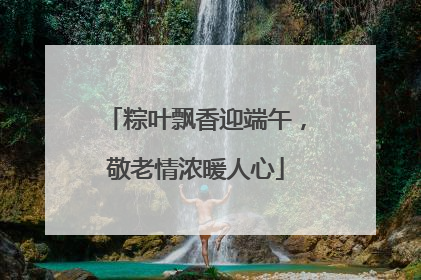 粽叶飘香迎端午，敬老情浓暖人心