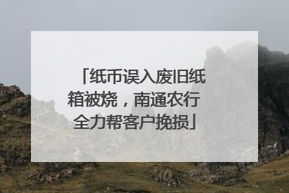 纸币误入废旧纸箱被烧，南通农行全力帮客户挽损