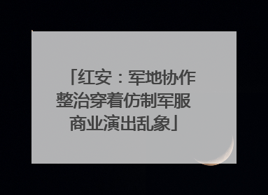 红安：军地协作整治穿着仿制军服商业演出乱象