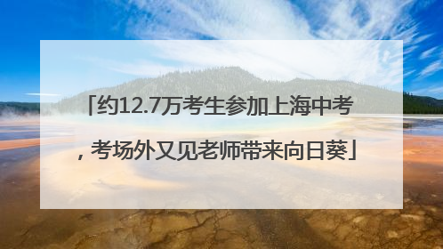 约12.7万考生参加上海中考，考场外又见老师带来向日葵