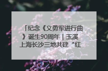 纪念《义勇军进行曲》诞生90周年｜玉溪上海长沙三地共建“红色思政教育共同体”