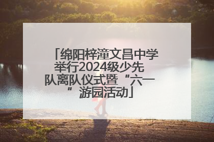 绵阳梓潼文昌中学举行2024级少先队离队仪式暨“六一”游园活动