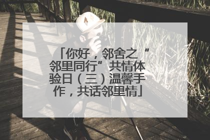你好，邻舍之“邻里同行”共情体验日（三）温馨手作，共话邻里情
