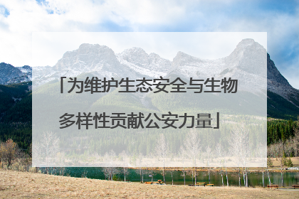 为维护生态安全与生物多样性贡献公安力量