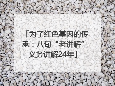 为了红色基因的传承：八旬“老讲解”义务讲解24年
