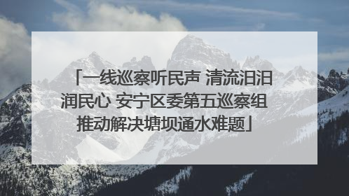 一线巡察听民声 清流汨汨润民心 安宁区委第五巡察组推动解决塘坝通水难题