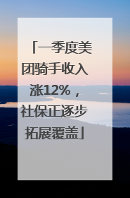一季度美团骑手收入涨12%，社保正逐步拓展覆盖