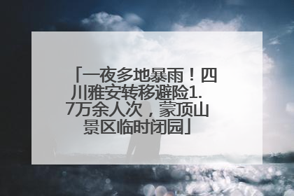一夜多地暴雨！四川雅安转移避险1.7万余人次，蒙顶山景区临时闭园