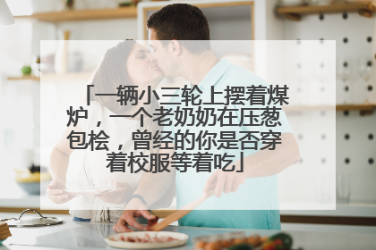 一辆小三轮上摆着煤炉，一个老奶奶在压葱包桧，曾经的你是否穿着校服等着吃