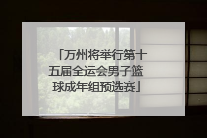 万州将举行第十五届全运会男子篮球成年组预选赛