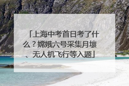 上海中考首日考了什么？嫦娥六号采集月壤、无人机飞行等入题