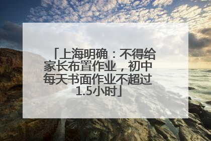 上海明确：不得给家长布置作业，初中每天书面作业不超过1.5小时