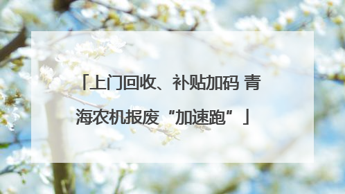 上门回收、补贴加码 青海农机报废“加速跑”