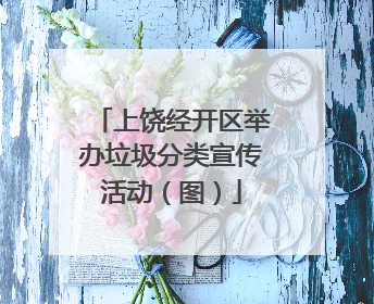 上饶经开区举办垃圾分类宣传活动（图）