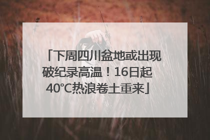 下周四川盆地或出现破纪录高温！16日起40℃热浪卷土重来