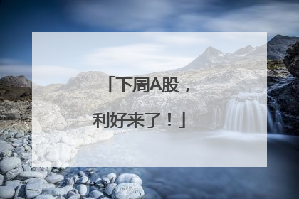 下周A股，利好来了！