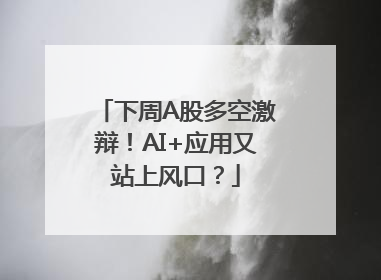 下周A股多空激辩！AI+应用又站上风口？