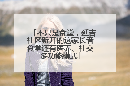 不只是食堂，延吉社区新开的这家长者食堂还有医养、社交多功能模式