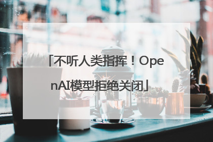 不听人类指挥！OpenAI模型拒绝关闭