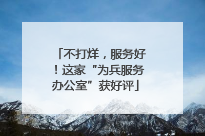 不打烊，服务好！这家“为兵服务办公室”获好评