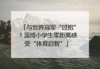 与世界冠军“过招”！淄博小学生零距离感受“体育启智”