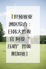 世预赛亚洲区综合：日韩大胜收官 阿曼“压哨”晋级附加赛