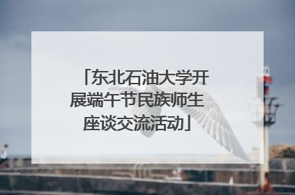 东北石油大学开展端午节民族师生座谈交流活动