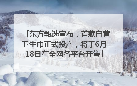 东方甄选宣布：首款自营卫生巾正式投产，将于6月18日在全网各平台开售