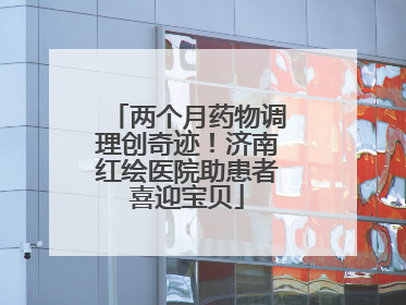 两个月药物调理创奇迹！济南红绘医院助患者喜迎宝贝