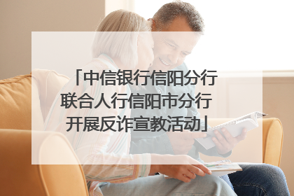 中信银行信阳分行联合人行信阳市分行开展反诈宣教活动