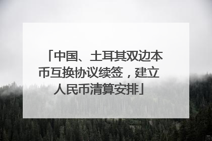 中国、土耳其双边本币互换协议续签，建立人民币清算安排