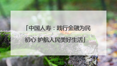 中国人寿：践行金融为民初心 护航人民美好生活