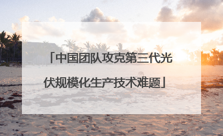 中国团队攻克第三代光伏规模化生产技术难题