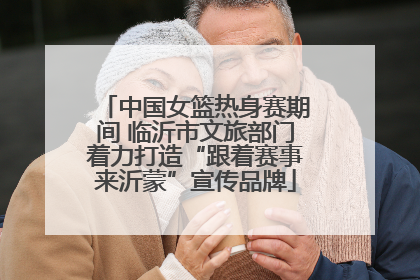 中国女篮热身赛期间 临沂市文旅部门着力打造“跟着赛事来沂蒙”宣传品牌