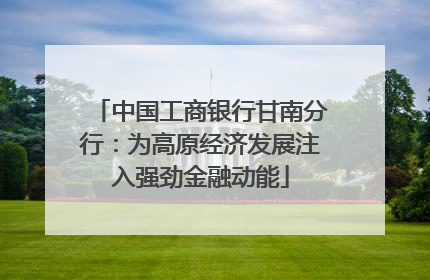 中国工商银行甘南分行：为高原经济发展注入强劲金融动能