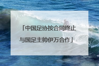 中国足协按合同终止与国足主帅伊万合作