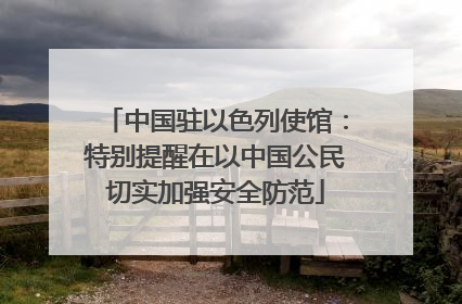 中国驻以色列使馆：特别提醒在以中国公民切实加强安全防范
