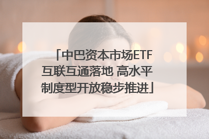 中巴资本市场ETF互联互通落地 高水平制度型开放稳步推进