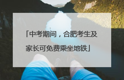 中考期间，合肥考生及家长可免费乘坐地铁