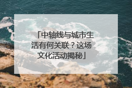 中轴线与城市生活有何关联？这场文化活动揭秘