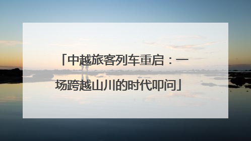 中越旅客列车重启：一场跨越山川的时代叩问